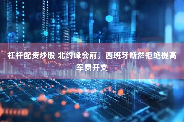 杠杆配资炒股 北约峰会前，西班牙断然拒绝提高军费开支