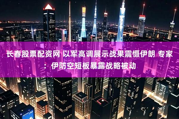 长春股票配资网 以军高调展示战果震慑伊朗 专家：伊防空短板暴露战略被动