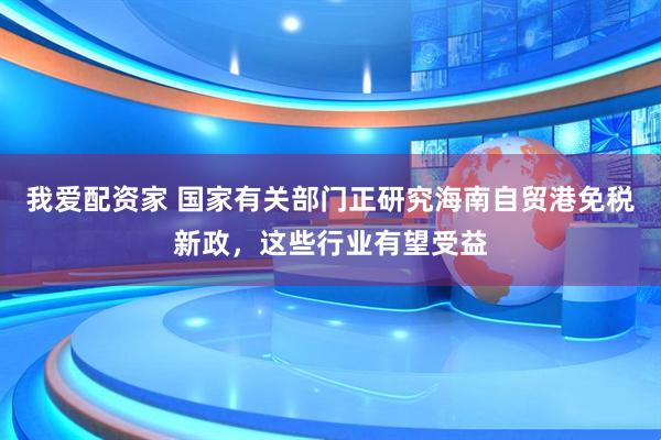 我爱配资家 国家有关部门正研究海南自贸港免税新政，这些行业有望受益
