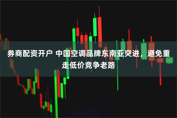 券商配资开户 中国空调品牌东南亚突进，避免重走低价竞争老路
