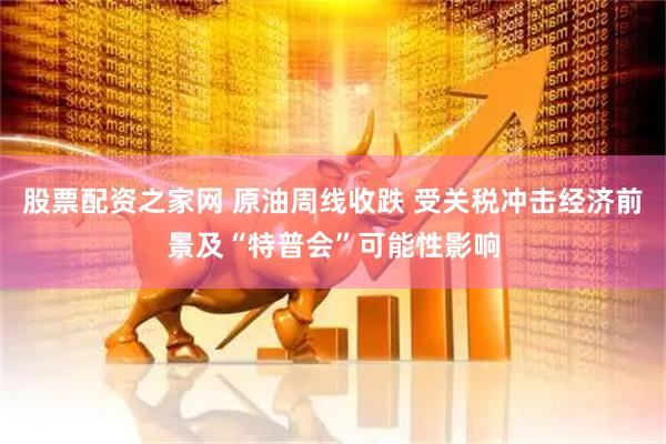 股票配资之家网 原油周线收跌 受关税冲击经济前景及“特普会”可能性影响