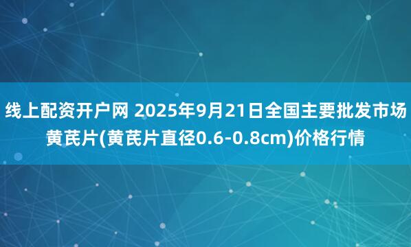 线上配资开户网 2025年9月21日全国主要批发市场黄芪片(黄芪片直径0.6-0.8cm)价格行情