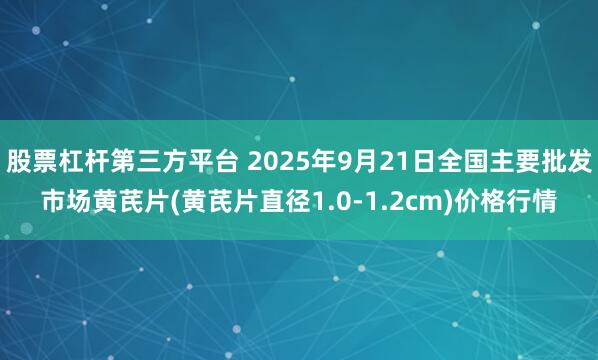 股票杠杆第三方平台 2025年9月21日全国主要批发市场黄芪片(黄芪片直径1.0-1.2cm)价格行情