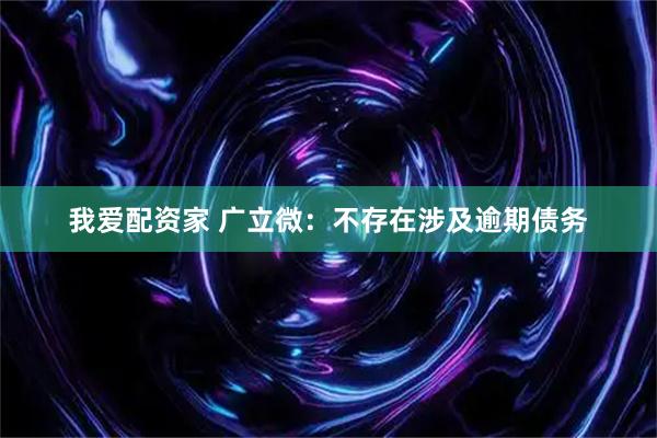 我爱配资家 广立微：不存在涉及逾期债务