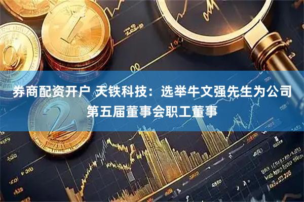 券商配资开户 天铁科技：选举牛文强先生为公司第五届董事会职工董事