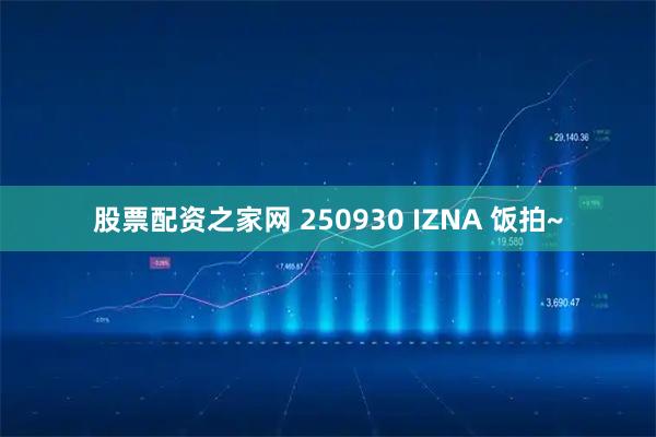 股票配资之家网 250930 IZNA 饭拍~