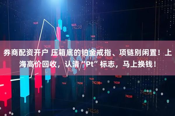 券商配资开户 压箱底的铂金戒指、项链别闲置！上海高价回收，认清“Pt”标志，马上换钱！