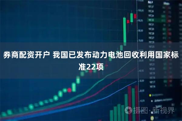 券商配资开户 我国已发布动力电池回收利用国家标准22项