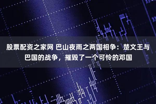 股票配资之家网 巴山夜雨之两国相争：楚文王与巴国的战争，摧毁了一个可怜的邓国