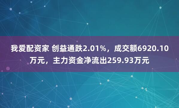 我爱配资家 创益通跌2.01%，成交额6920.10万元，主力资金净流出259.93万元
