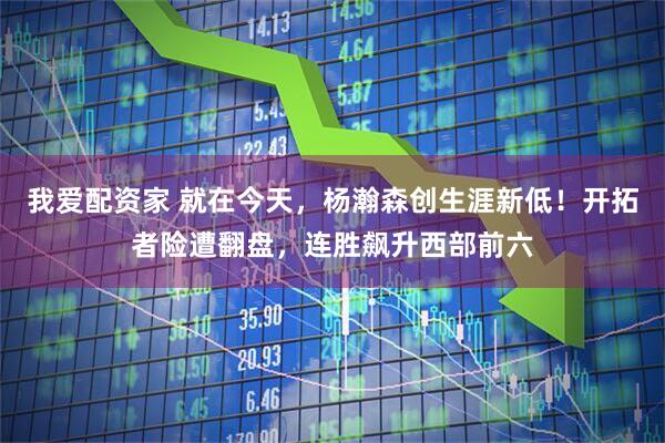 我爱配资家 就在今天，杨瀚森创生涯新低！开拓者险遭翻盘，连胜飙升西部前六