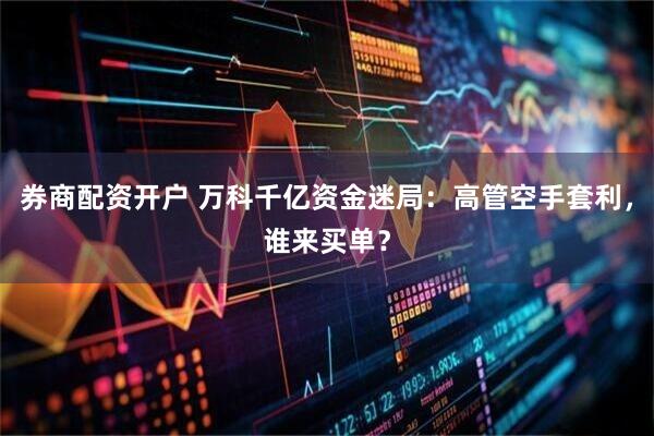 券商配资开户 万科千亿资金迷局：高管空手套利，谁来买单？