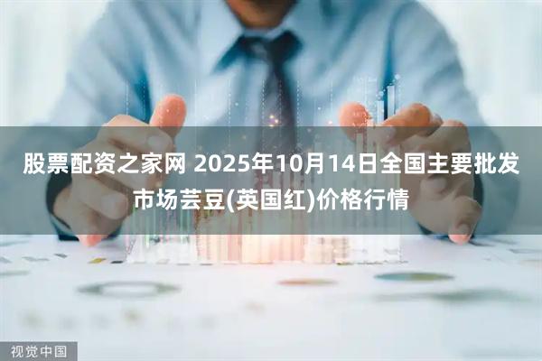 股票配资之家网 2025年10月14日全国主要批发市场芸豆(英国红)价格行情