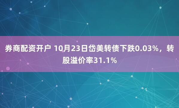 券商配资开户 10月23日岱美转债下跌0.03%，转股溢价率31.1%