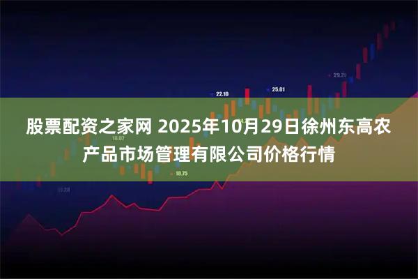 股票配资之家网 2025年10月29日徐州东高农产品市场管理有限公司价格行情