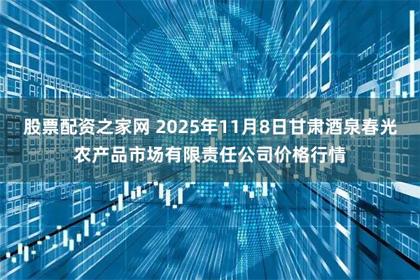 股票配资之家网 2025年11月8日甘肃酒泉春光农产品市场有限责任公司价格行情