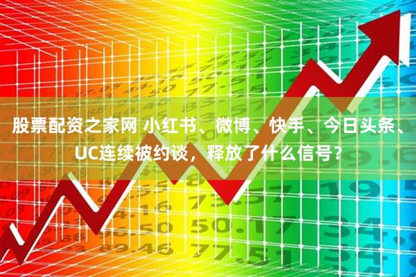 股票配资之家网 小红书、微博、快手、今日头条、UC连续被约谈，释放了什么信号？