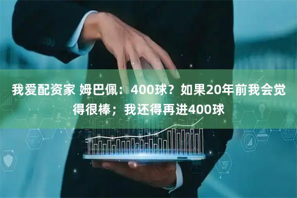 我爱配资家 姆巴佩：400球？如果20年前我会觉得很棒；我还得再进400球