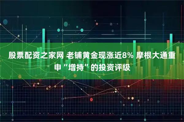 股票配资之家网 老铺黄金现涨近8% 摩根大通重申“增持”的投资评级