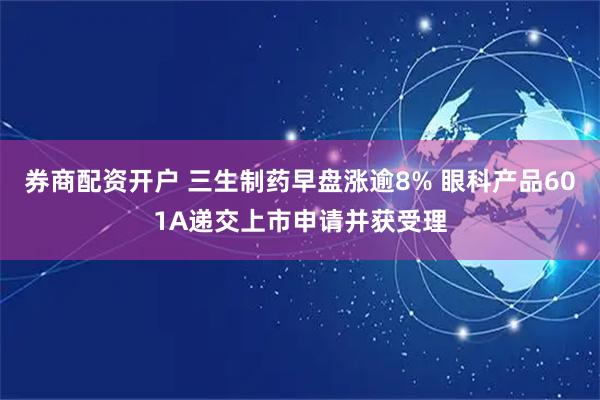 券商配资开户 三生制药早盘涨逾8% 眼科产品601A递交上市申请并获受理