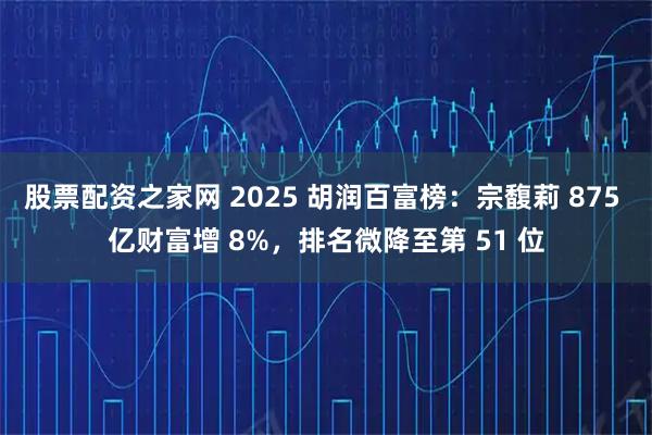 股票配资之家网 2025 胡润百富榜：宗馥莉 875 亿财富增 8%，排名微降至第 51 位