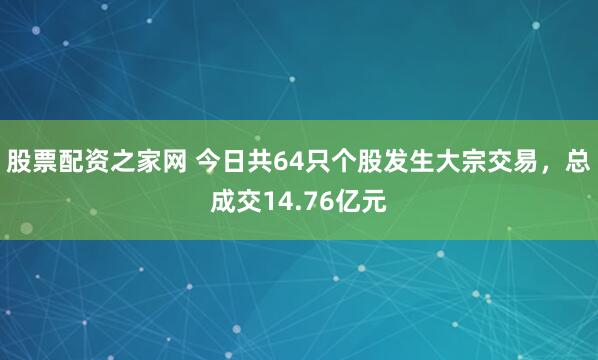 股票配资之家网 今日共64只个股发生大宗交易，总成交14.76亿元