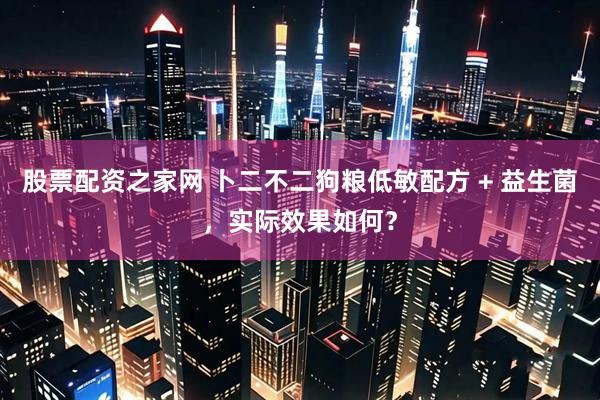 股票配资之家网 卜二不二狗粮低敏配方 + 益生菌，实际效果如何？
