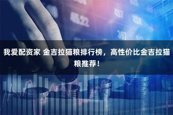 我爱配资家 金吉拉猫粮排行榜，高性价比金吉拉猫粮推荐！