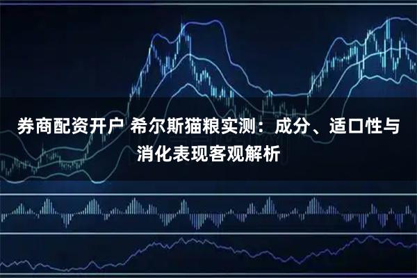 券商配资开户 希尔斯猫粮实测：成分、适口性与消化表现客观解析