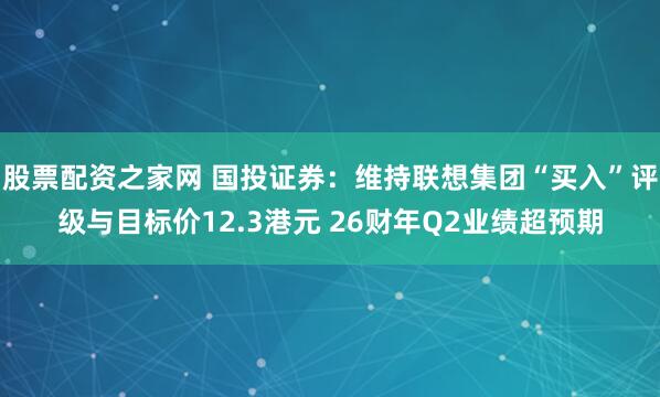 股票配资之家网 国投证券：维持联想集团“买入”评级与目标价12.3港元 26财年Q2业绩超预期