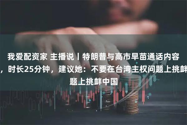 我爱配资家 主播说丨特朗普与高市早苗通话内容曝光，时长25分钟，建议她：不要在台湾主权问题上挑衅中国