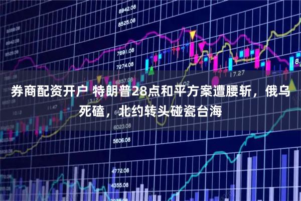 券商配资开户 特朗普28点和平方案遭腰斩，俄乌死磕，北约转头碰瓷台海