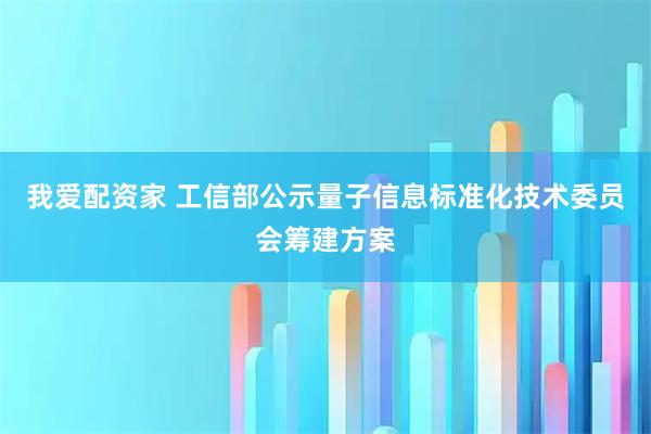 我爱配资家 工信部公示量子信息标准化技术委员会筹建方案