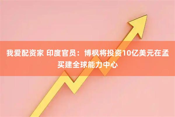 我爱配资家 印度官员：博枫将投资10亿美元在孟买建全球能力中心
