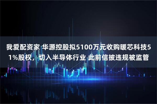 我爱配资家 华源控股拟5100万元收购暖芯科技51%股权，切入半导体行业 此前信披违规被监管