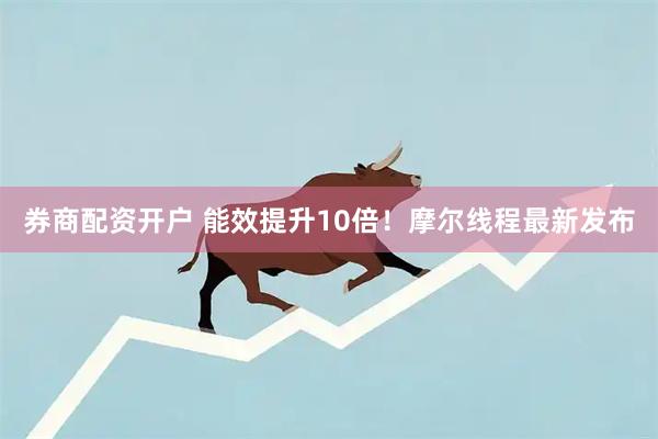 券商配资开户 能效提升10倍！摩尔线程最新发布