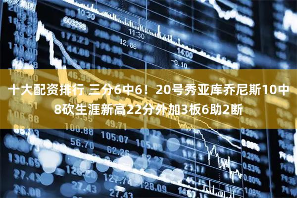 十大配资排行 三分6中6！20号秀亚库乔尼斯10中8砍生涯新高22分外加3板6助2断