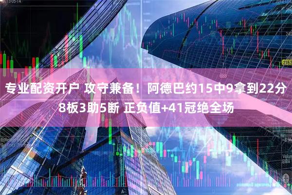 专业配资开户 攻守兼备！阿德巴约15中9拿到22分8板3助5断 正负值+41冠绝全场