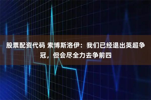 股票配资代码 索博斯洛伊：我们已经退出英超争冠，但会尽全力去争前四