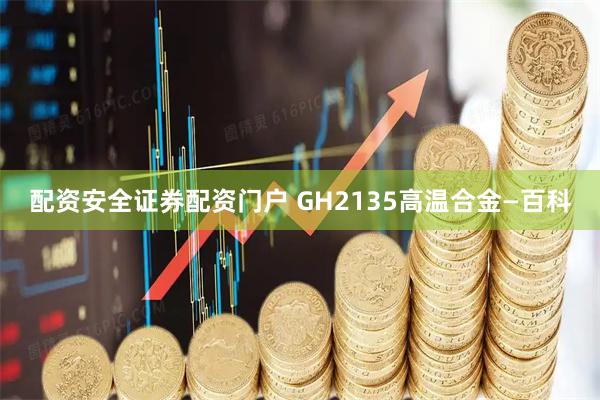 配资安全证券配资门户 GH2135高温合金—百科