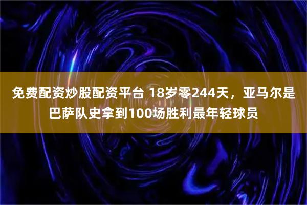 免费配资炒股配资平台 18岁零244天，亚马尔是巴萨队史拿到100场胜利最年轻球员