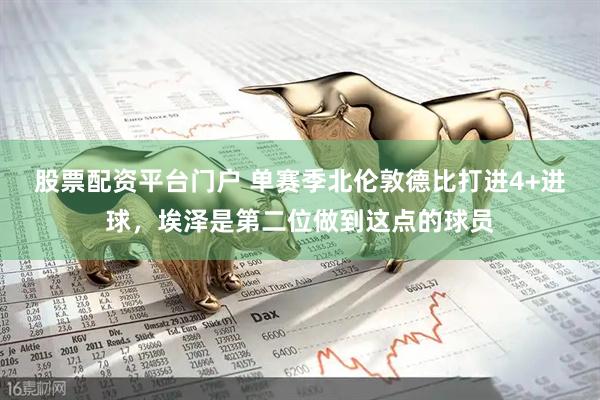 股票配资平台门户 单赛季北伦敦德比打进4+进球，埃泽是第二位做到这点的球员