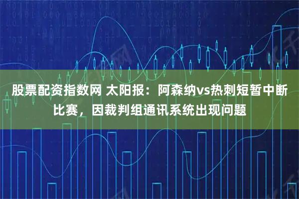 股票配资指数网 太阳报：阿森纳vs热刺短暂中断比赛，因裁判组通讯系统出现问题