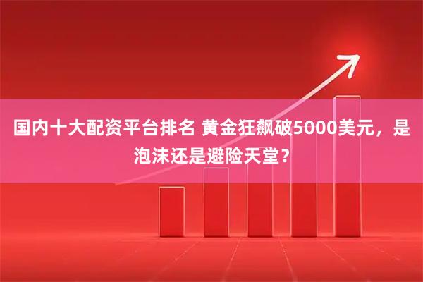 国内十大配资平台排名 黄金狂飙破5000美元，是泡沫还是避险天堂？